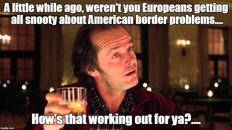 shoe on the other foot now | A little while ago, weren't you Europeans getting all snooty about American border problems.... How's that working out for ya?.... | image tagged in memes | made w/ Imgflip meme maker