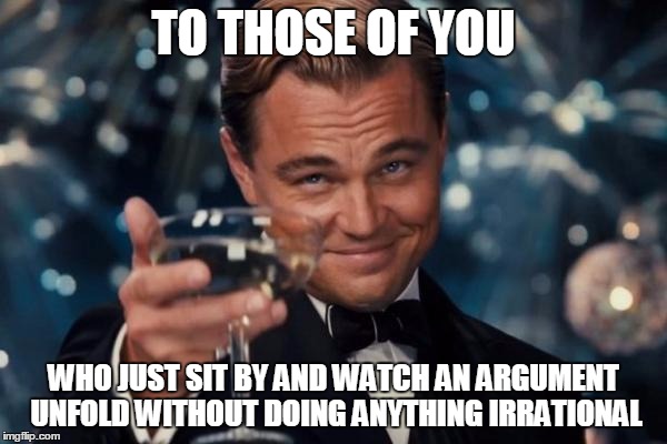 *Grabs Popcorn* | TO THOSE OF YOU WHO JUST SIT BY AND WATCH AN ARGUMENT UNFOLD WITHOUT DOING ANYTHING IRRATIONAL | image tagged in memes,leonardo dicaprio cheers | made w/ Imgflip meme maker
