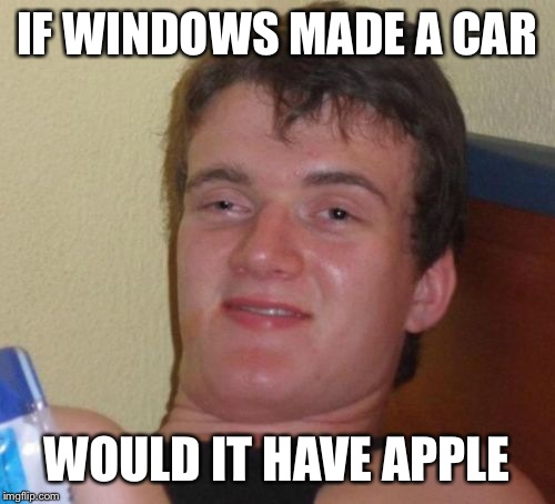 10 Guy | IF WINDOWS MADE A CAR WOULD IT HAVE APPLE | image tagged in memes,10 guy | made w/ Imgflip meme maker