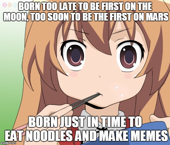 Story of my life | BORN TOO LATE TO BE FIRST ON THE MOON, TOO SOON TO BE THE FIRST ON MARS BORN JUST IN TIME TO EAT NOODLES AND MAKE MEMES | image tagged in memes,taiga | made w/ Imgflip meme maker