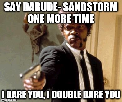 Say That Again I Dare You | SAY DARUDE- SANDSTORM ONE MORE TIME I DARE YOU, I DOUBLE DARE YOU | image tagged in memes,say that again i dare you | made w/ Imgflip meme maker
