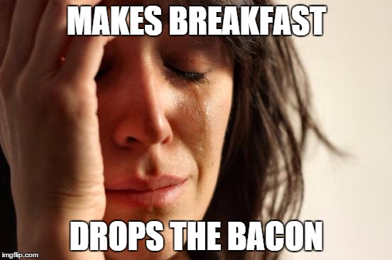 First World Problems | MAKES BREAKFAST DROPS THE BACON | image tagged in memes,first world problems | made w/ Imgflip meme maker