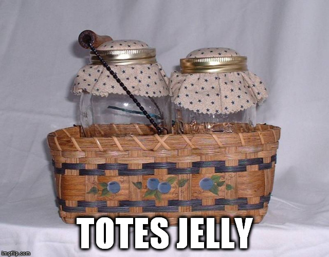 TOTES JELLY | image tagged in totes jelly | made w/ Imgflip meme maker