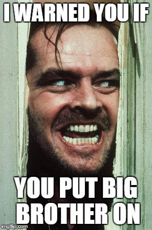 Here's Johnny | I WARNED YOU IF YOU PUT BIG BROTHER ON | image tagged in memes,heres johnny | made w/ Imgflip meme maker