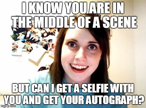 Overly Attached Girlfriend | I KNOW YOU ARE IN THE MIDDLE OF A SCENE BUT CAN I GET A SELFIE WITH YOU AND GET YOUR AUTOGRAPH? | image tagged in memes,overly attached girlfriend | made w/ Imgflip meme maker
