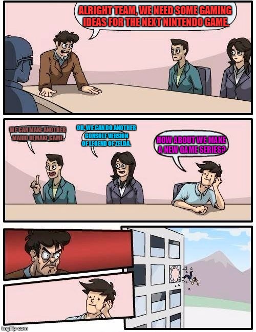 At the Nintendo Offices | ALRIGHT TEAM, WE NEED SOME GAMING IDEAS FOR THE NEXT NINTENDO GAME. WE CAN MAKE ANOTHER MARIO REMAKE GAME. OH, WE CAN DO ANOTHER CONSOLE VER | image tagged in memes,boardroom meeting suggestion,nintendo | made w/ Imgflip meme maker
