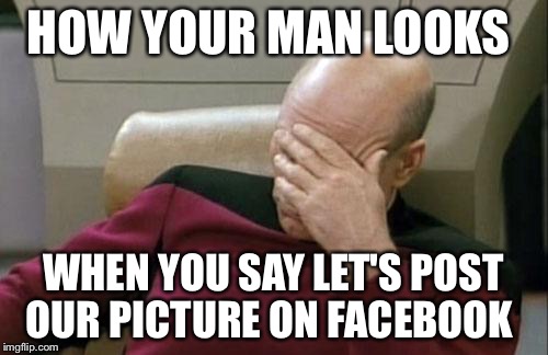 Captain Picard Facepalm | HOW YOUR MAN LOOKS WHEN YOU SAY LET'S POST OUR PICTURE ON FACEBOOK | image tagged in memes,captain picard facepalm | made w/ Imgflip meme maker