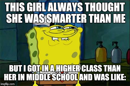 Don't You Squidward | THIS GIRL ALWAYS THOUGHT SHE WAS SMARTER THAN ME BUT I GOT IN A HIGHER CLASS THAN HER IN MIDDLE SCHOOL AND WAS LIKE: | image tagged in memes,dont you squidward | made w/ Imgflip meme maker