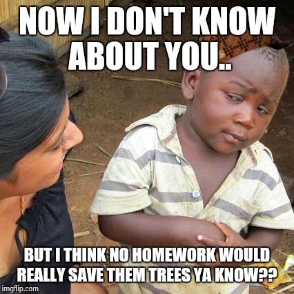 Third World Skeptical Kid Meme | NOW I DON'T KNOW ABOUT YOU.. BUT I THINK NO HOMEWORK WOULD REALLY SAVE THEM TREES YA KNOW?? | image tagged in memes,third world skeptical kid,scumbag | made w/ Imgflip meme maker