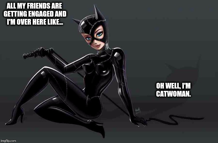 Crazy Catwoman | ALL MY FRIENDS ARE GETTING ENGAGED AND I'M OVER HERE LIKE... OH WELL, I'M CATWOMAN. | image tagged in catwoman,crazy lady,funny cat,funny,engagement | made w/ Imgflip meme maker