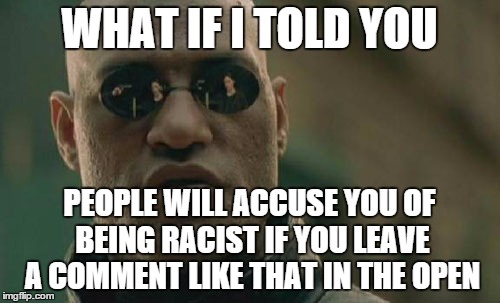 Matrix Morpheus Meme | WHAT IF I TOLD YOU PEOPLE WILL ACCUSE YOU OF BEING RACIST IF YOU LEAVE A COMMENT LIKE THAT IN THE OPEN | image tagged in memes,matrix morpheus | made w/ Imgflip meme maker