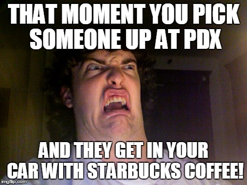 Oh No | THAT MOMENT YOU PICK SOMEONE UP AT PDX AND THEY GET IN YOUR CAR WITH STARBUCKS COFFEE! | image tagged in memes,oh no | made w/ Imgflip meme maker
