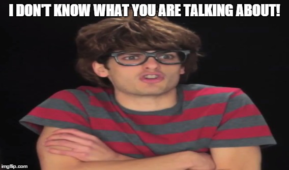 I DON'T KNOW WHAT YOU ARE TALKING ABOUT! | made w/ Imgflip meme maker