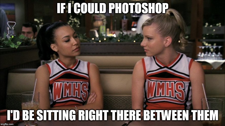 IF I COULD PHOTOSHOP I'D BE SITTING RIGHT THERE BETWEEN THEM | image tagged in truth,glee | made w/ Imgflip meme maker
