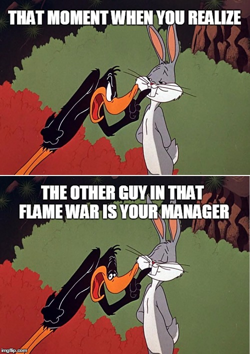 Daffy Duck shuts up | THAT MOMENT WHEN YOU REALIZE THE OTHER GUY IN THAT FLAME WAR IS YOUR MANAGER | image tagged in daffy duck shuts up | made w/ Imgflip meme maker