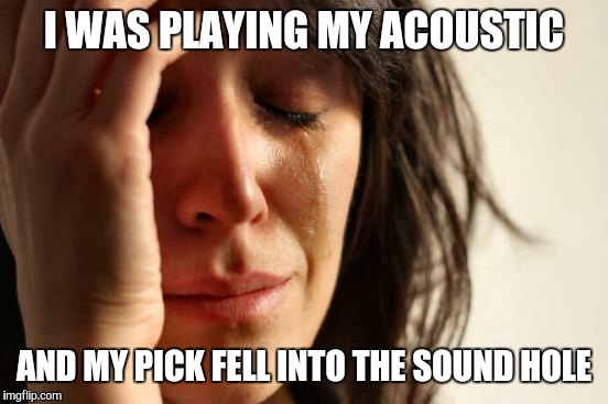 First World Problems | I WAS PLAYING MY ACOUSTIC AND MY PICK FELL INTO THE SOUND HOLE | image tagged in memes,first world problems | made w/ Imgflip meme maker