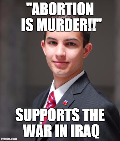 I can't be the only one who's noticed this. | "ABORTION IS MURDER!!" SUPPORTS THE WAR IN IRAQ | image tagged in college conservative,iraq war | made w/ Imgflip meme maker