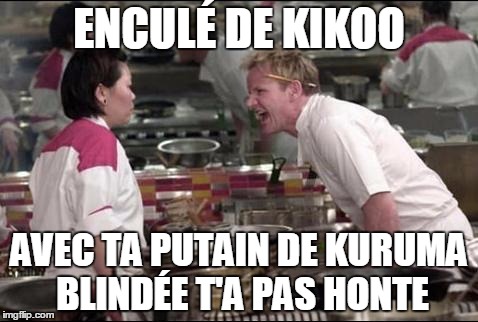 Angry Chef Gordon Ramsay Meme | ENCULÉ DE KIKOO AVEC TA PUTAIN DE KURUMA BLINDÉE T'A PAS HONTE | image tagged in memes,angry chef gordon ramsay | made w/ Imgflip meme maker