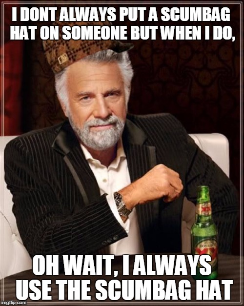 The Most Interesting Man In The World Meme | I DONT ALWAYS PUT A SCUMBAG HAT ON SOMEONE BUT WHEN I DO, OH WAIT, I ALWAYS USE THE SCUMBAG HAT | image tagged in memes,the most interesting man in the world,scumbag | made w/ Imgflip meme maker