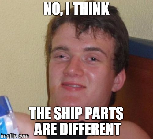 10 Guy Meme | NO, I THINK THE SHIP PARTS ARE DIFFERENT | image tagged in memes,10 guy | made w/ Imgflip meme maker