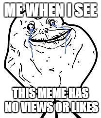 forever alone  | ME WHEN I SEE THIS MEME HAS NO VIEWS OR LIKES | image tagged in forever alone  | made w/ Imgflip meme maker