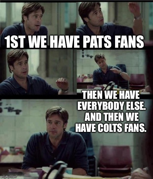 brad pitt | 1ST WE HAVE PATS FANS THEN WE HAVE EVERYBODY ELSE. AND THEN WE HAVE COLTS FANS. | image tagged in brad pitt | made w/ Imgflip meme maker