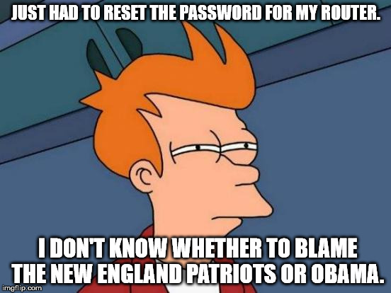 Futurama Fry | JUST HAD TO RESET THE PASSWORD FOR MY ROUTER. I DON'T KNOW WHETHER TO BLAME THE NEW ENGLAND PATRIOTS OR OBAMA. | image tagged in memes,futurama fry | made w/ Imgflip meme maker