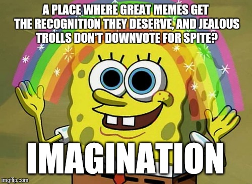 Wouldn't it be great? Lol. | A PLACE WHERE GREAT MEMES GET THE RECOGNITION THEY DESERVE, AND JEALOUS TROLLS DON'T DOWNVOTE FOR SPITE? IMAGINATION | image tagged in memes,imagination spongebob | made w/ Imgflip meme maker