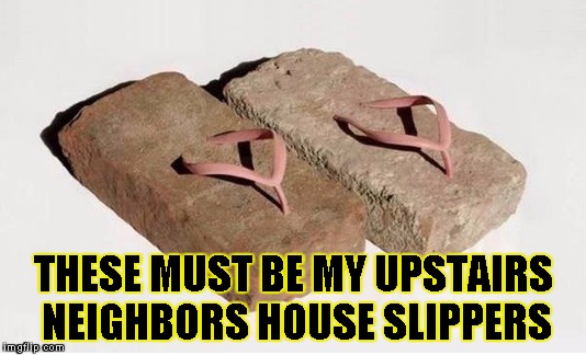 brick slippers  | THESE MUST BE MY UPSTAIRS NEIGHBORS HOUSE SLIPPERS | image tagged in brick slippers | made w/ Imgflip meme maker