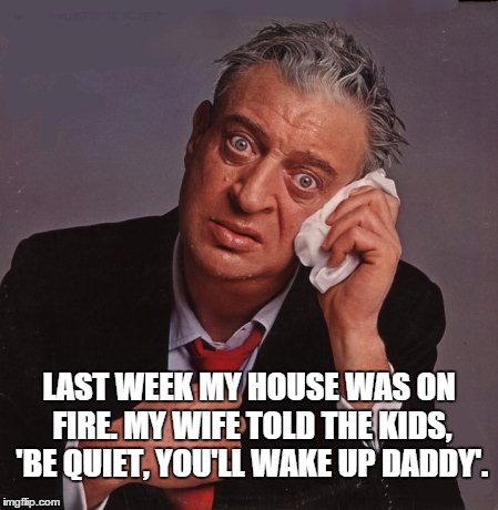 Rodney Dangerfield | LAST WEEK MY HOUSE WAS ON FIRE. MY WIFE TOLD THE KIDS, 'BE QUIET, YOU'LL WAKE UP DADDY'. | image tagged in rodney dangerfield | made w/ Imgflip meme maker