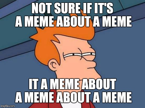 Futurama Fry Meme | NOT SURE IF IT'S A MEME ABOUT A MEME IT A MEME ABOUT A MEME ABOUT A MEME | image tagged in memes,futurama fry | made w/ Imgflip meme maker