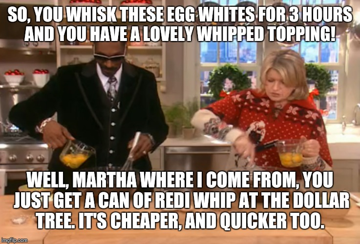 SO, YOU WHISK THESE EGG WHITES FOR 3 HOURS AND YOU HAVE A LOVELY WHIPPED TOPPING! WELL, MARTHA WHERE I COME FROM, YOU JUST GET A CAN OF REDI | image tagged in snoop dogg and martha stewart | made w/ Imgflip meme maker
