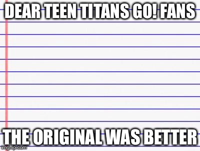 Just being honest | DEAR TEEN TITANS GO! FANS THE ORIGINAL WAS BETTER | image tagged in honest letter,memes,teen titans go,teen titans,funny | made w/ Imgflip meme maker