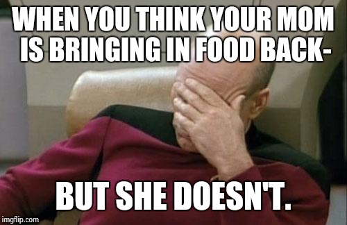 Captain Picard Facepalm | WHEN YOU THINK YOUR MOM IS BRINGING IN FOOD BACK- BUT SHE DOESN'T. | image tagged in memes,captain picard facepalm | made w/ Imgflip meme maker