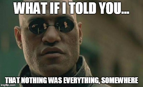 Matrix Morpheus | WHAT IF I TOLD YOU... THAT NOTHING WAS EVERYTHING, SOMEWHERE | image tagged in memes,matrix morpheus | made w/ Imgflip meme maker