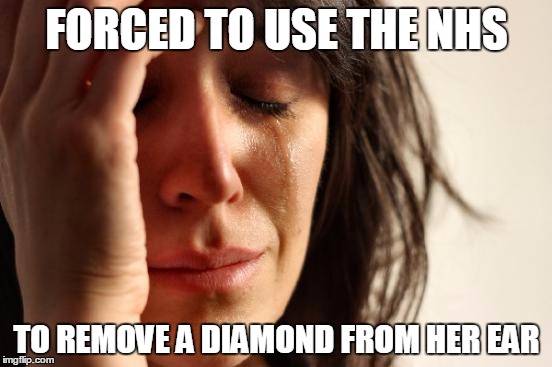 First World Problems Meme | FORCED TO USE THE NHS TO REMOVE A DIAMOND FROM HER EAR | image tagged in memes,first world problems | made w/ Imgflip meme maker