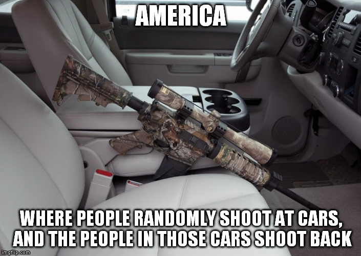 Wild Wild West | AMERICA WHERE PEOPLE RANDOMLY SHOOT AT CARS, AND THE PEOPLE IN THOSE CARS SHOOT BACK | image tagged in funny,guns | made w/ Imgflip meme maker