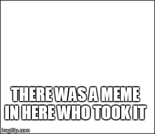 who stole my meme :D  | THERE WAS A MEME IN HERE WHO TOOK IT | image tagged in funny,10guy | made w/ Imgflip meme maker