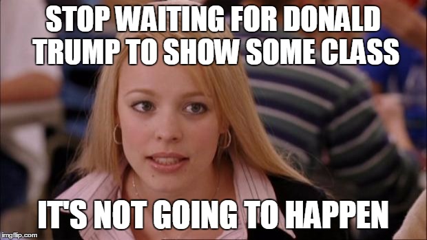 Its Not Going To Happen | STOP WAITING FOR DONALD TRUMP TO SHOW SOME CLASS IT'S NOT GOING TO HAPPEN | image tagged in memes,its not going to happen | made w/ Imgflip meme maker