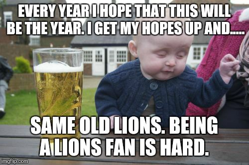 Drunk Baby | EVERY YEAR I HOPE THAT THIS WILL BE THE YEAR. I GET MY HOPES UP AND..... SAME OLD LIONS. BEING A LIONS FAN IS HARD. | image tagged in memes,drunk baby | made w/ Imgflip meme maker