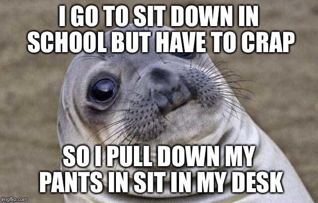 Awkward Moment Sealion | I GO TO SIT DOWN IN SCHOOL BUT HAVE TO CRAP SO I PULL DOWN MY PANTS IN SIT IN MY DESK | image tagged in memes,awkward moment sealion | made w/ Imgflip meme maker