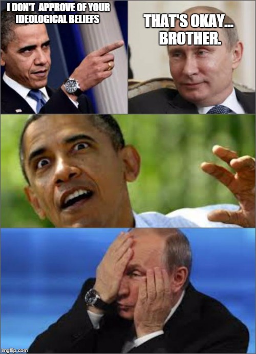 Obama v Putin | I DON'T  APPROVE OF YOUR IDEOLOGICAL BELIEFS THAT'S OKAY... BROTHER. | image tagged in obama v putin | made w/ Imgflip meme maker