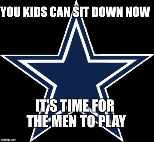 Dallas Cowboys | YOU KIDS CAN SIT DOWN NOW IT'S TIME FOR THE MEN TO PLAY | image tagged in memes,dallas cowboys | made w/ Imgflip meme maker