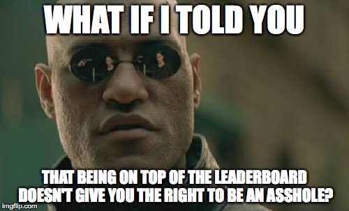 Matrix Morpheus | WHAT IF I TOLD YOU THAT BEING ON TOP OF THE LEADERBOARD DOESN'T GIVE YOU THE RIGHT TO BE AN ASSHOLE? | image tagged in memes,matrix morpheus | made w/ Imgflip meme maker