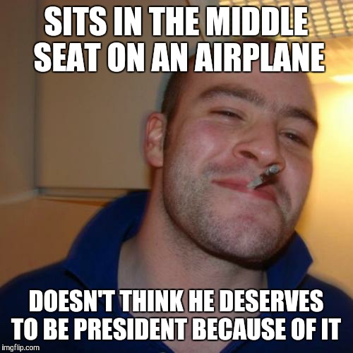 Good Guy Greg | SITS IN THE MIDDLE SEAT ON AN AIRPLANE DOESN'T THINK HE DESERVES TO BE PRESIDENT BECAUSE OF IT | image tagged in memes,good guy greg | made w/ Imgflip meme maker