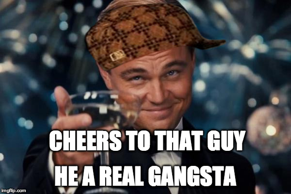 Leonardo Dicaprio Cheers Meme | CHEERS TO THAT GUY HE A REAL GANGSTA | image tagged in memes,leonardo dicaprio cheers,scumbag | made w/ Imgflip meme maker