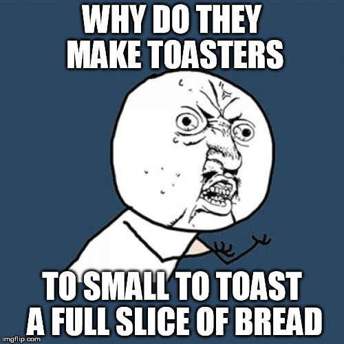Y U No | WHY DO THEY MAKE TOASTERS TO SMALL TO TOAST A FULL SLICE OF BREAD | image tagged in memes,y u no | made w/ Imgflip meme maker