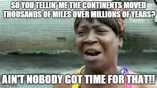 Ain't Nobody Got Time For That Meme | SO YOU TELLIN' ME THE CONTINENTS MOVED THOUSANDS OF MILES OVER MILLIONS OF YEARS? AIN'T NOBODY GOT TIME FOR THAT!! | image tagged in memes,aint nobody got time for that | made w/ Imgflip meme maker
