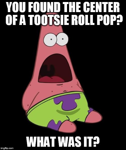 Surprised Patrick | YOU FOUND THE CENTER OF A TOOTSIE ROLL POP? WHAT WAS IT? | image tagged in surprised patrick | made w/ Imgflip meme maker