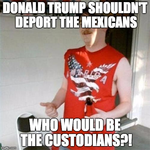 Redneck Randal | DONALD TRUMP SHOULDN'T DEPORT THE MEXICANS WHO WOULD BE THE CUSTODIANS?! | image tagged in memes,redneck randal | made w/ Imgflip meme maker
